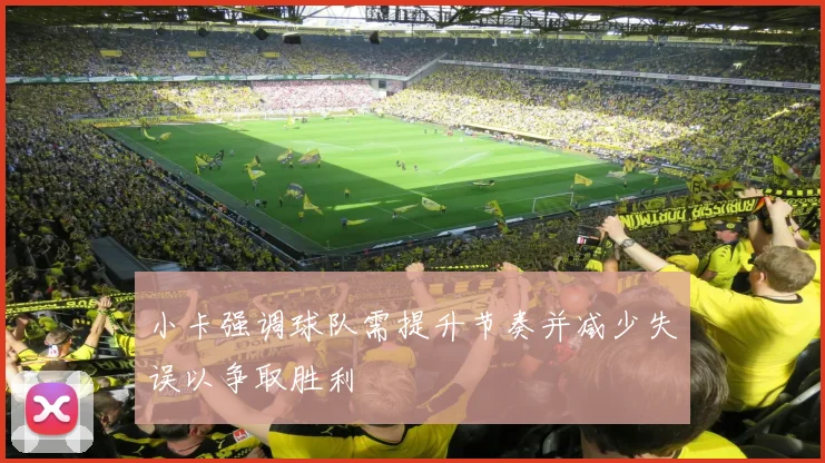 小卡强调球队需提升节奏并减少失误以争取胜利