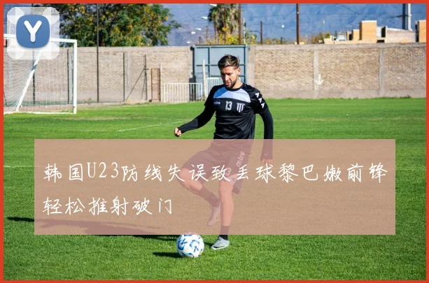 韩国U23防线失误致丢球黎巴嫩前锋轻松推射破门