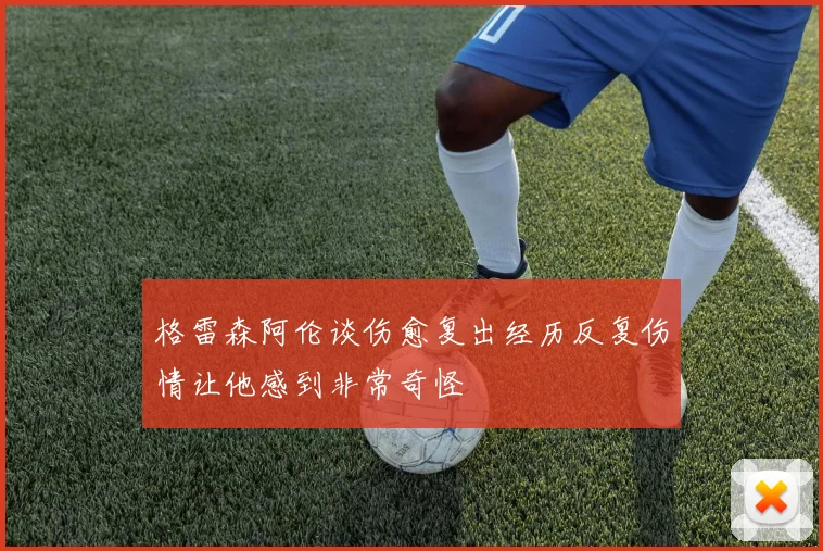 格雷森阿伦谈伤愈复出经历反复伤情让他感到非常奇怪