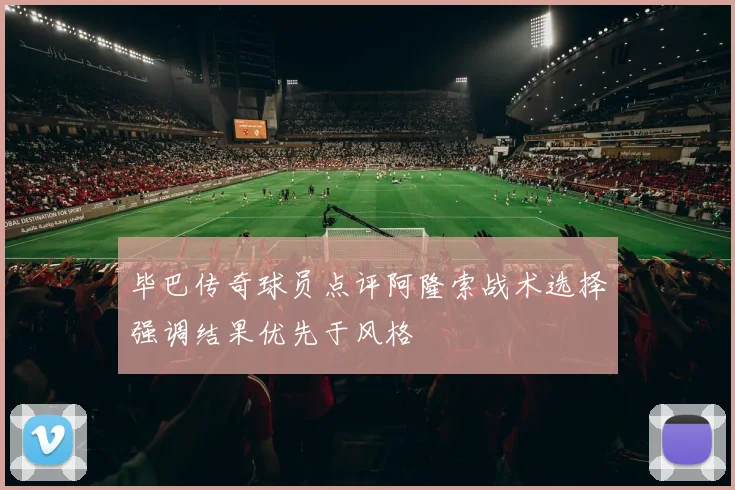 毕巴传奇球员点评阿隆索战术选择强调结果优先于风格