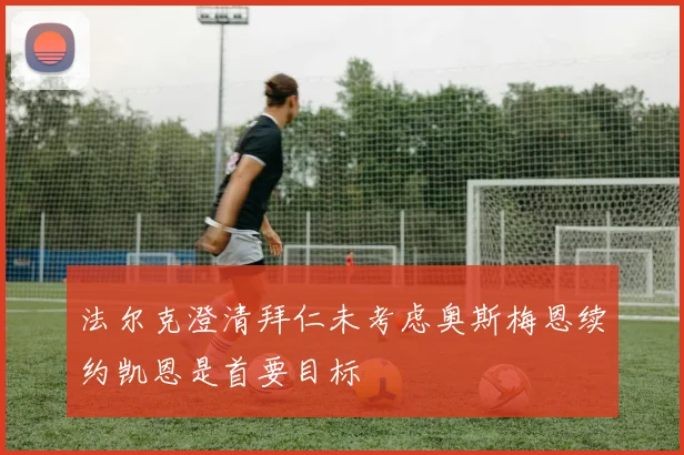 法尔克澄清拜仁未考虑奥斯梅恩续约凯恩是首要目标