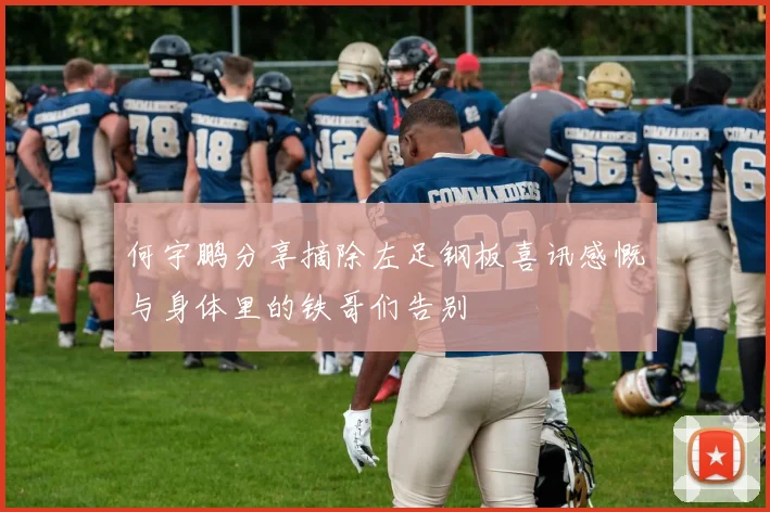 何宇鹏分享摘除左足钢板喜讯感慨与身体里的铁哥们告别